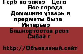 Герб на заказ › Цена ­ 5 000 - Все города Домашняя утварь и предметы быта » Интерьер   . Башкортостан респ.,Сибай г.